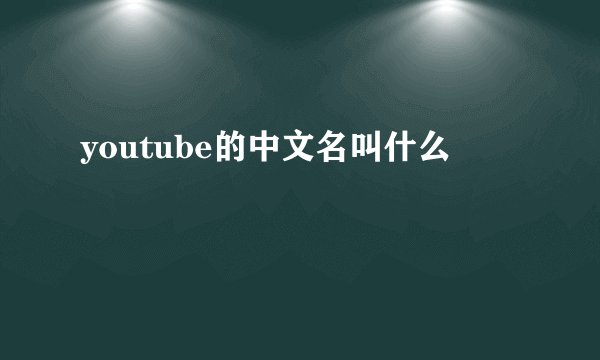 youtube的中文名叫什么