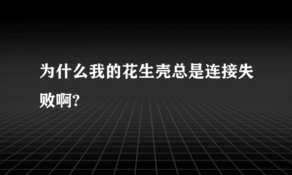 为什么我的花生壳总是连接失败啊?