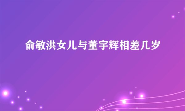 俞敏洪女儿与董宇辉相差几岁