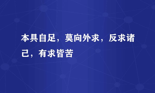 本具自足，莫向外求，反求诸己，有求皆苦