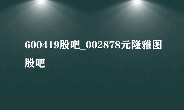600419股吧_002878元隆雅图股吧