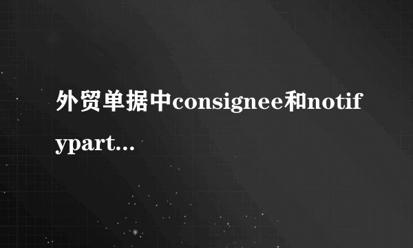 外贸单据中consignee和notifyparty有什么区别?