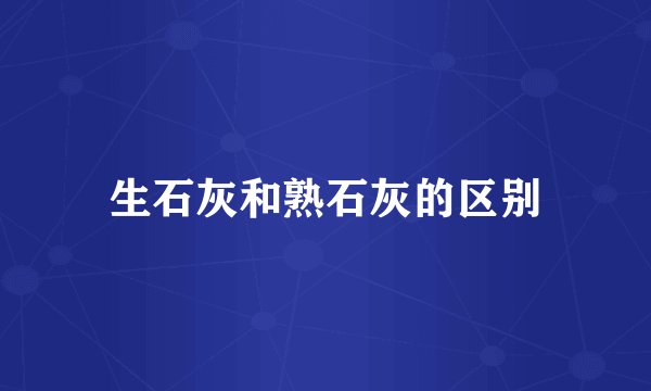 生石灰和熟石灰的区别