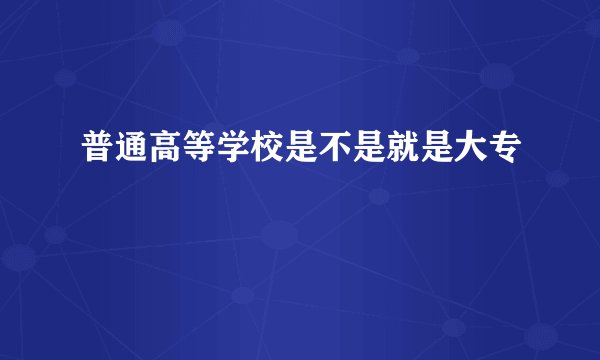 普通高等学校是不是就是大专