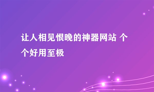 让人相见恨晚的神器网站 个个好用至极
