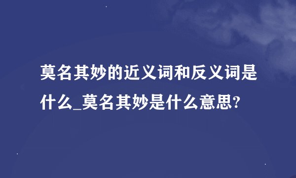 莫名其妙的近义词和反义词是什么_莫名其妙是什么意思?