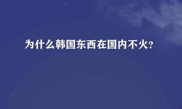 为什么韩国东西在国内不火？