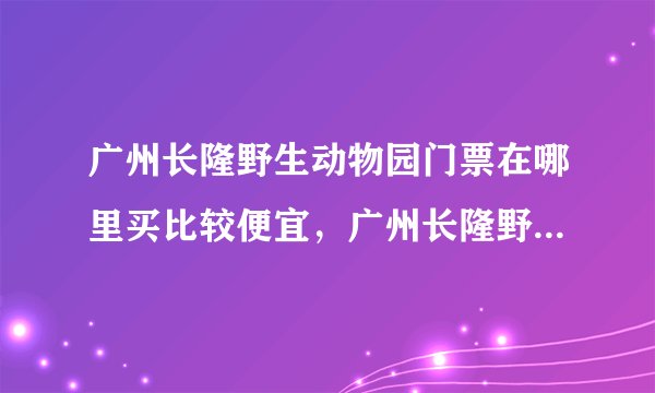 广州长隆野生动物园门票在哪里买比较便宜，广州长隆野生动物园门票怎么买