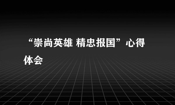 “崇尚英雄 精忠报国”心得体会