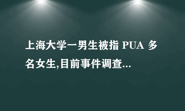 上海大学一男生被指 PUA 多名女生,目前事件调查进展如何?