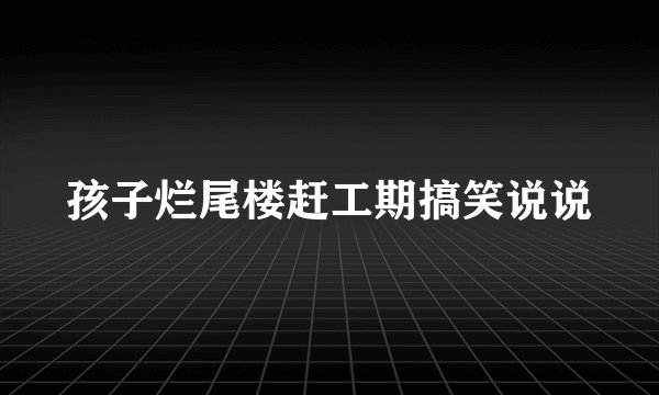 孩子烂尾楼赶工期搞笑说说