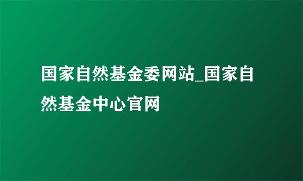 国家自然基金委网站_国家自然基金中心官网
