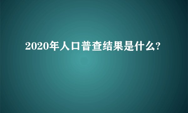2020年人口普查结果是什么?