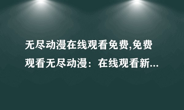 无尽动漫在线观看免费,免费观看无尽动漫：在线观看新番动漫最佳选择