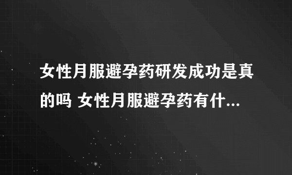 女性月服避孕药研发成功是真的吗 女性月服避孕药有什么特别之处