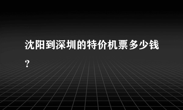 沈阳到深圳的特价机票多少钱？
