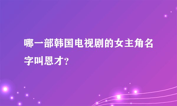 哪一部韩国电视剧的女主角名字叫恩才？
