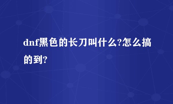 dnf黑色的长刀叫什么?怎么搞的到?