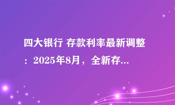 四大银行 存款利率最新调整：2025年8月，全新存款利率利息表