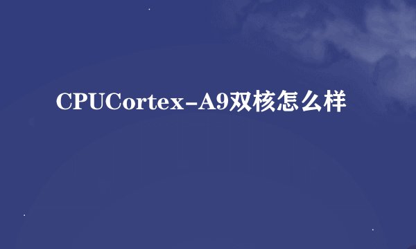 CPUCortex-A9双核怎么样