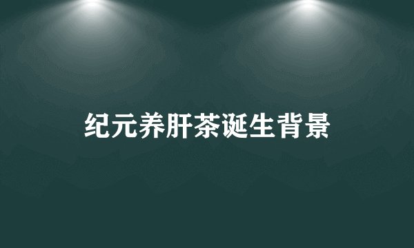 纪元养肝茶诞生背景