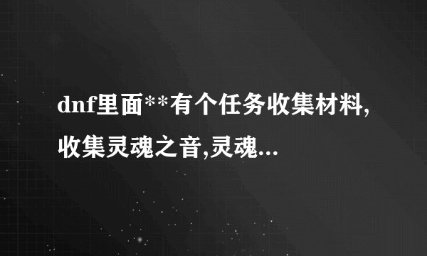 dnf里面**有个任务收集材料,收集灵魂之音,灵魂之音怎么得...