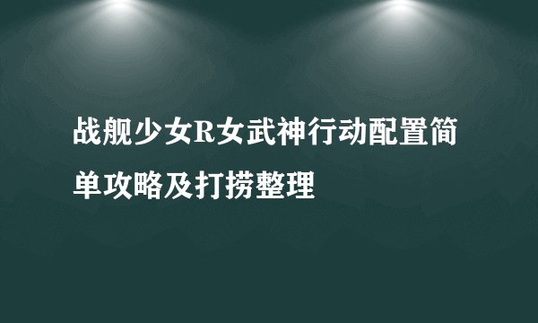 战舰少女R女武神行动配置简单攻略及打捞整理
