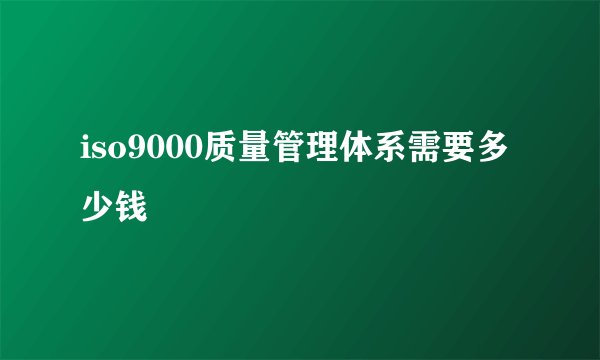 iso9000质量管理体系需要多少钱