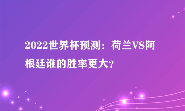 2022世界杯预测：荷兰VS阿根廷谁的胜率更大？