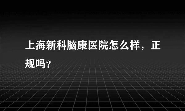 上海新科脑康医院怎么样，正规吗？