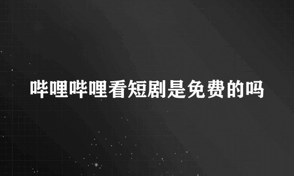 哔哩哔哩看短剧是免费的吗