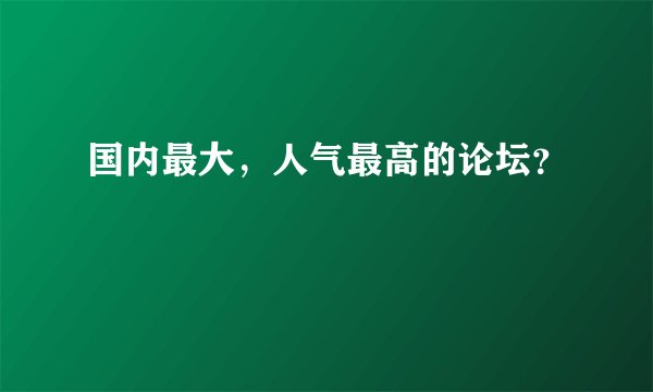 国内最大，人气最高的论坛？