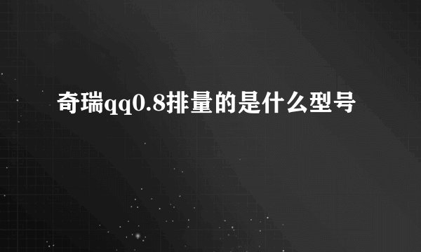 奇瑞qq0.8排量的是什么型号