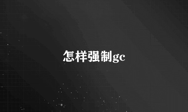 怎样强制gc