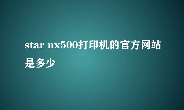 star nx500打印机的官方网站是多少