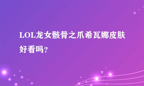 LOL龙女骸骨之爪希瓦娜皮肤好看吗？