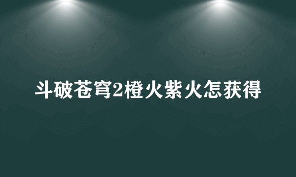 斗破苍穹2橙火紫火怎获得