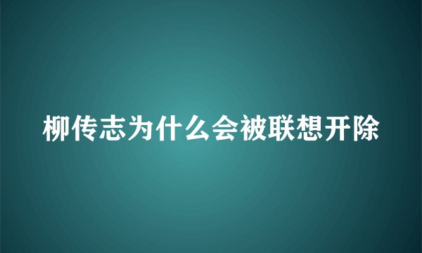 柳传志为什么会被联想开除