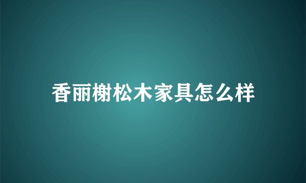 香丽榭松木家具怎么样