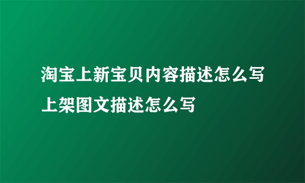 淘宝上新宝贝内容描述怎么写上架图文描述怎么写