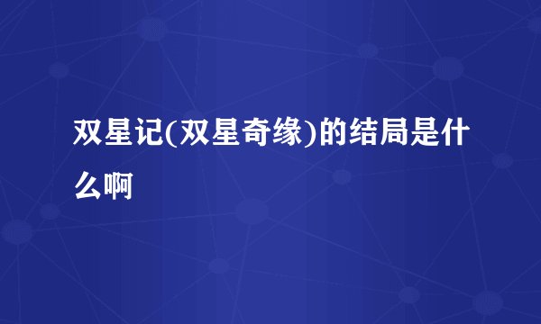 双星记(双星奇缘)的结局是什么啊