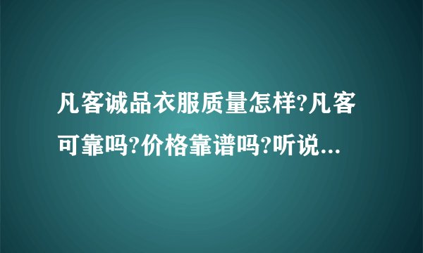 凡客诚品衣服质量怎样?凡客可靠吗?价格靠谱吗?听说衣服质量下降了，仅仅衬衫还马马虎虎