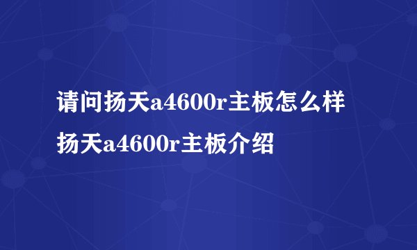 请问扬天a4600r主板怎么样 扬天a4600r主板介绍
