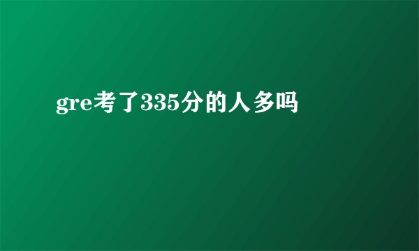 gre考了335分的人多吗