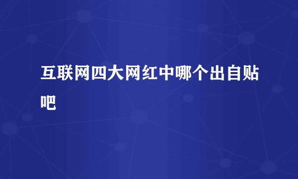互联网四大网红中哪个出自贴吧