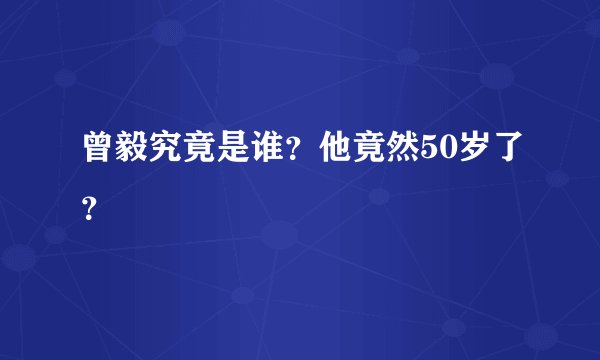 曾毅究竟是谁？他竟然50岁了？