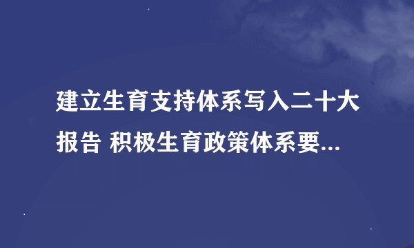 建立生育支持体系写入二十大报告 积极生育政策体系要包含哪些方面