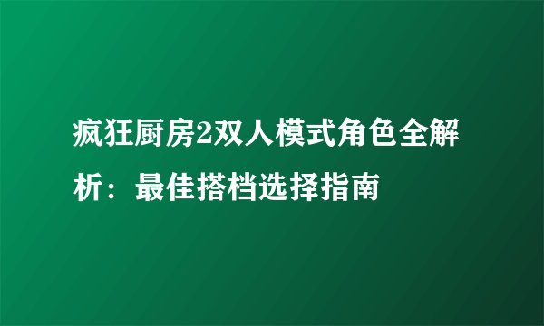 疯狂厨房2双人模式角色全解析：最佳搭档选择指南