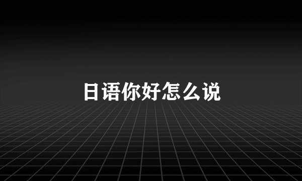 日语你好怎么说
