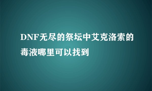 DNF无尽的祭坛中艾克洛索的毒液哪里可以找到
